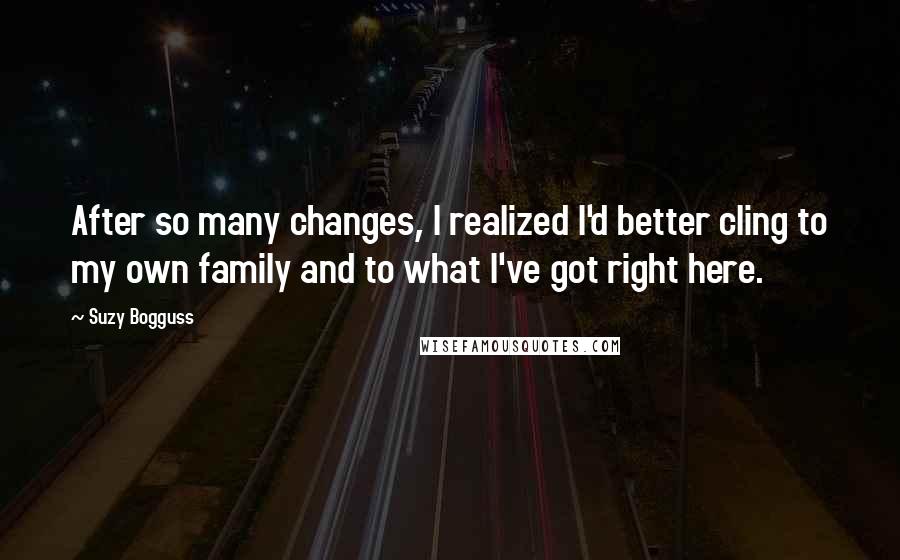 Suzy Bogguss Quotes: After so many changes, I realized I'd better cling to my own family and to what I've got right here.