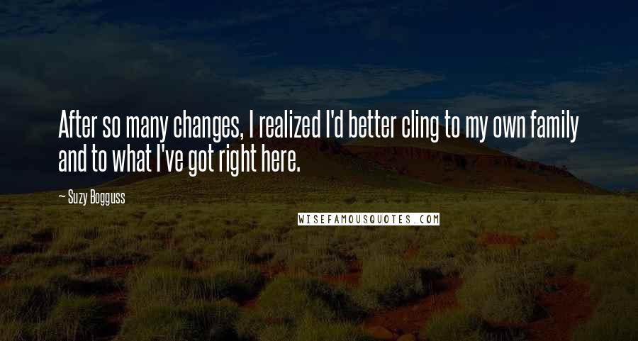 Suzy Bogguss Quotes: After so many changes, I realized I'd better cling to my own family and to what I've got right here.