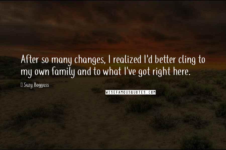 Suzy Bogguss Quotes: After so many changes, I realized I'd better cling to my own family and to what I've got right here.