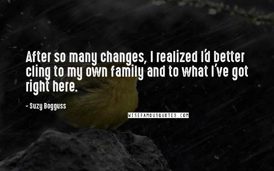 Suzy Bogguss Quotes: After so many changes, I realized I'd better cling to my own family and to what I've got right here.