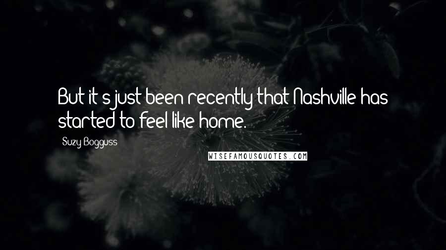 Suzy Bogguss Quotes: But it's just been recently that Nashville has started to feel like home.