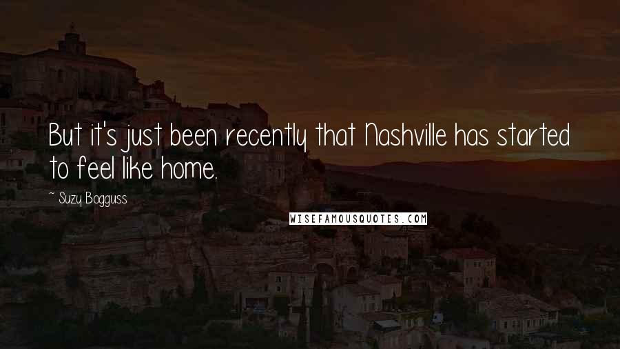 Suzy Bogguss Quotes: But it's just been recently that Nashville has started to feel like home.