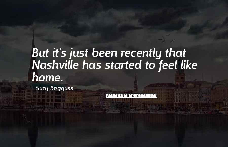 Suzy Bogguss Quotes: But it's just been recently that Nashville has started to feel like home.
