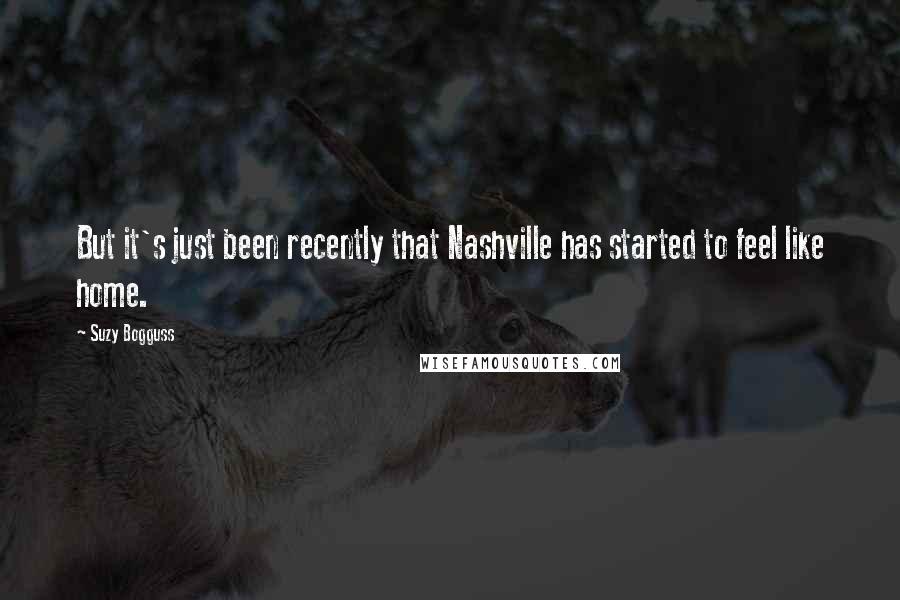 Suzy Bogguss Quotes: But it's just been recently that Nashville has started to feel like home.