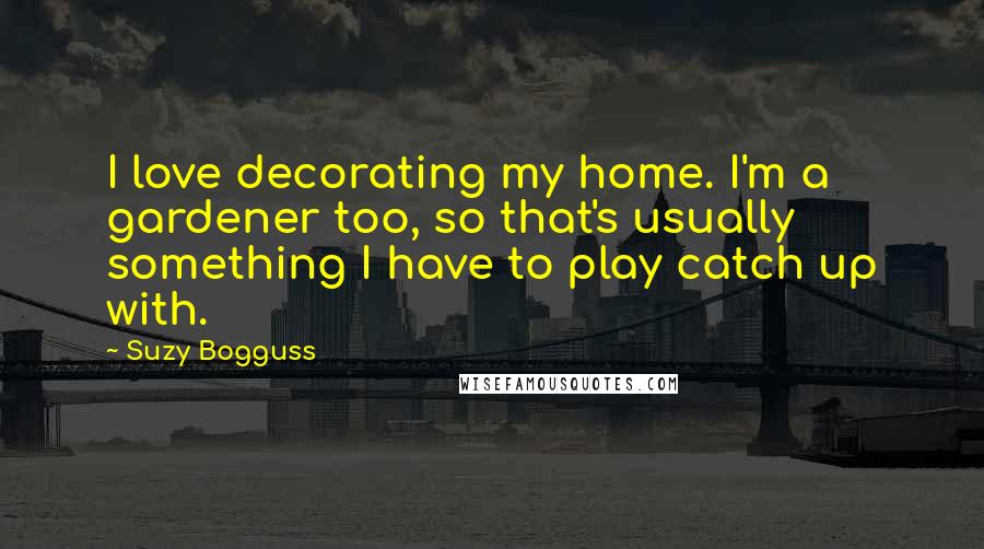 Suzy Bogguss Quotes: I love decorating my home. I'm a gardener too, so that's usually something I have to play catch up with.