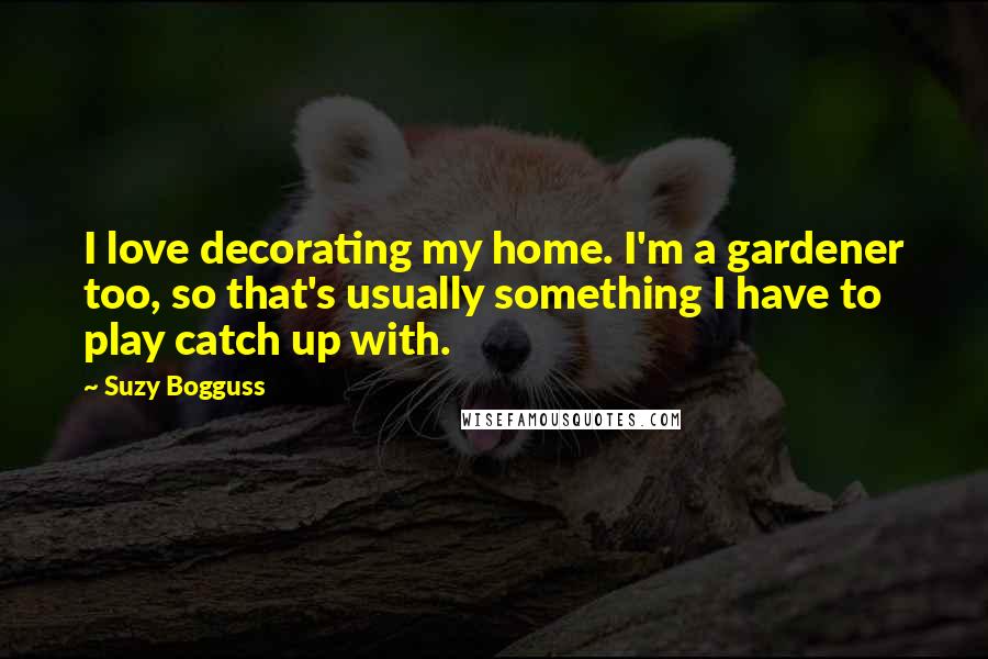 Suzy Bogguss Quotes: I love decorating my home. I'm a gardener too, so that's usually something I have to play catch up with.