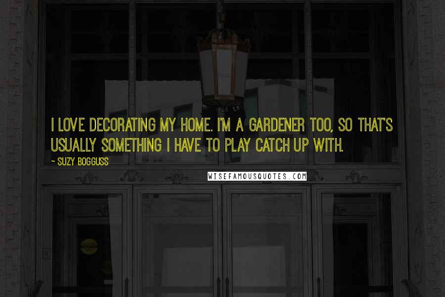 Suzy Bogguss Quotes: I love decorating my home. I'm a gardener too, so that's usually something I have to play catch up with.