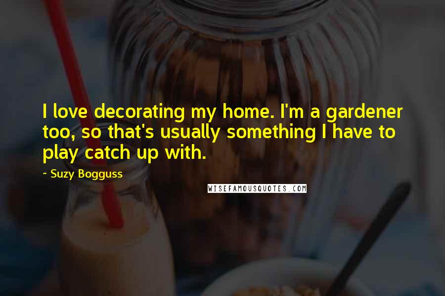 Suzy Bogguss Quotes: I love decorating my home. I'm a gardener too, so that's usually something I have to play catch up with.