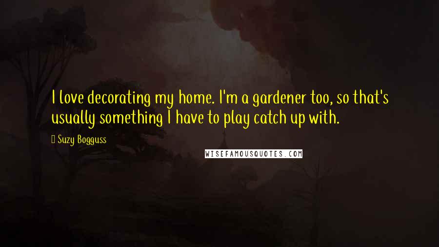 Suzy Bogguss Quotes: I love decorating my home. I'm a gardener too, so that's usually something I have to play catch up with.