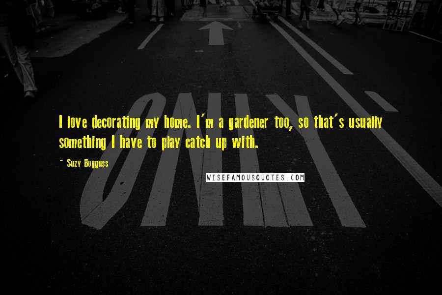 Suzy Bogguss Quotes: I love decorating my home. I'm a gardener too, so that's usually something I have to play catch up with.