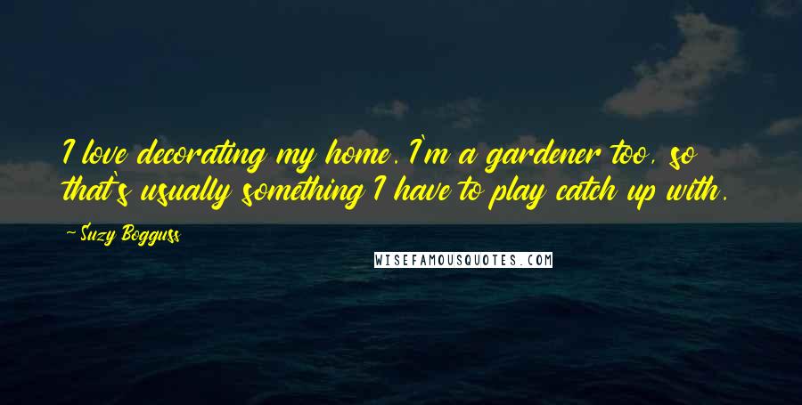 Suzy Bogguss Quotes: I love decorating my home. I'm a gardener too, so that's usually something I have to play catch up with.