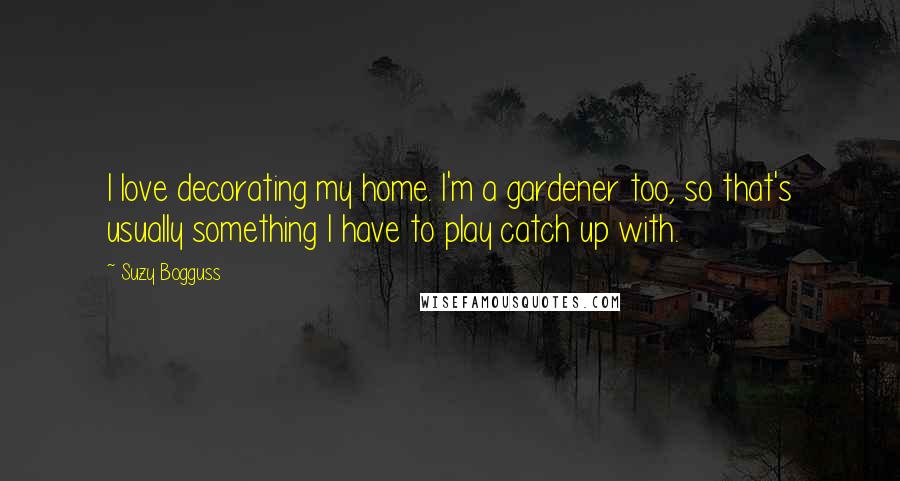 Suzy Bogguss Quotes: I love decorating my home. I'm a gardener too, so that's usually something I have to play catch up with.