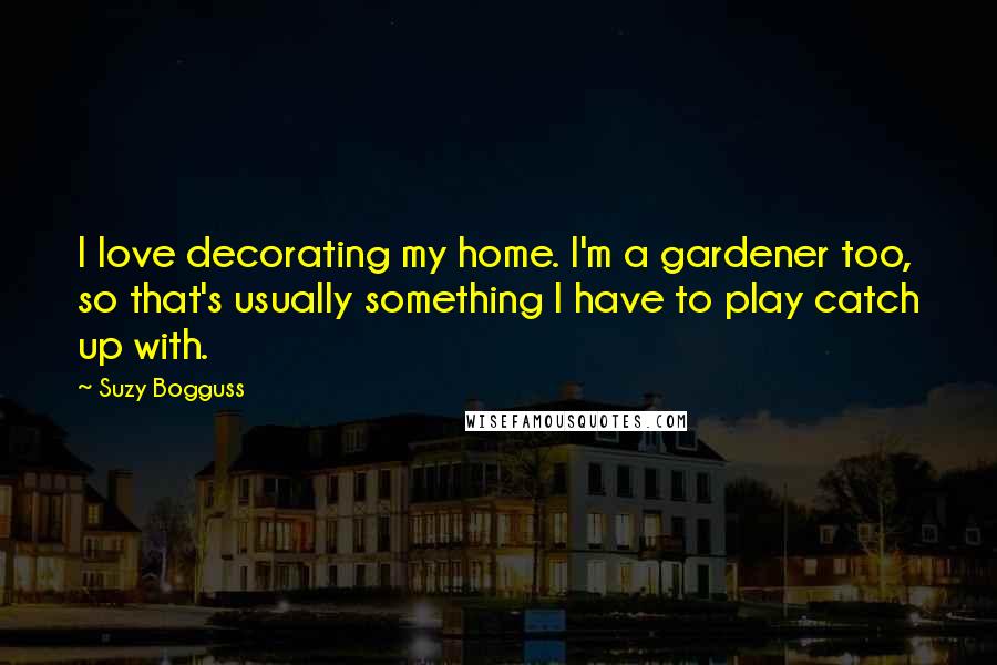 Suzy Bogguss Quotes: I love decorating my home. I'm a gardener too, so that's usually something I have to play catch up with.