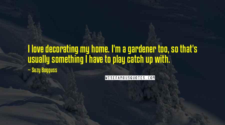 Suzy Bogguss Quotes: I love decorating my home. I'm a gardener too, so that's usually something I have to play catch up with.