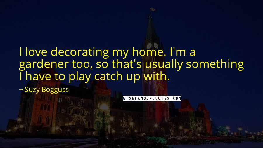 Suzy Bogguss Quotes: I love decorating my home. I'm a gardener too, so that's usually something I have to play catch up with.