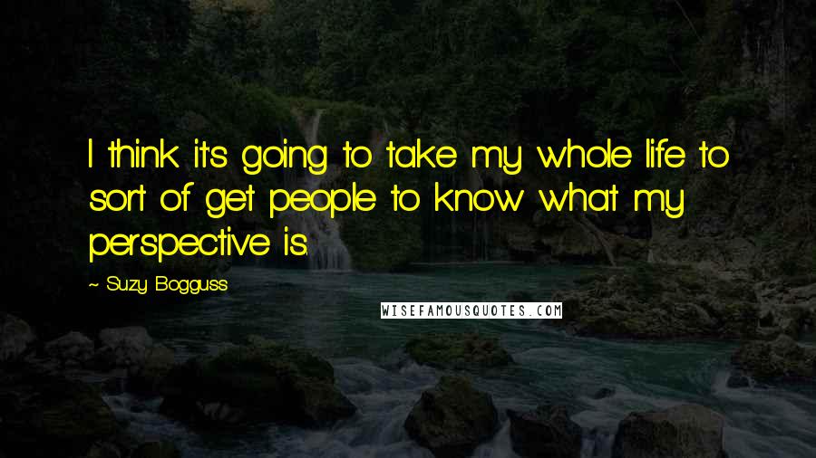 Suzy Bogguss Quotes: I think it's going to take my whole life to sort of get people to know what my perspective is.