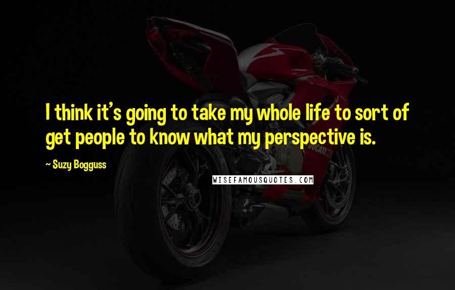 Suzy Bogguss Quotes: I think it's going to take my whole life to sort of get people to know what my perspective is.