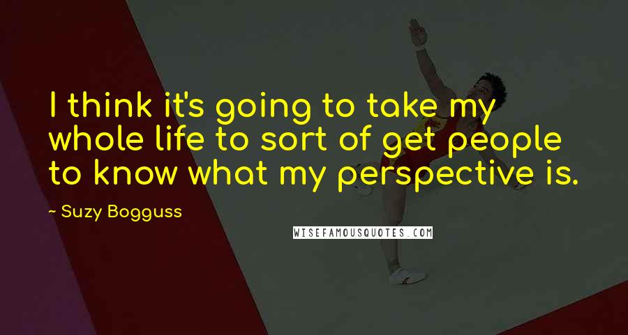 Suzy Bogguss Quotes: I think it's going to take my whole life to sort of get people to know what my perspective is.