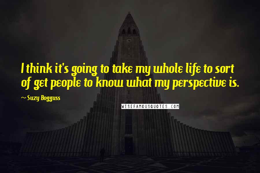 Suzy Bogguss Quotes: I think it's going to take my whole life to sort of get people to know what my perspective is.