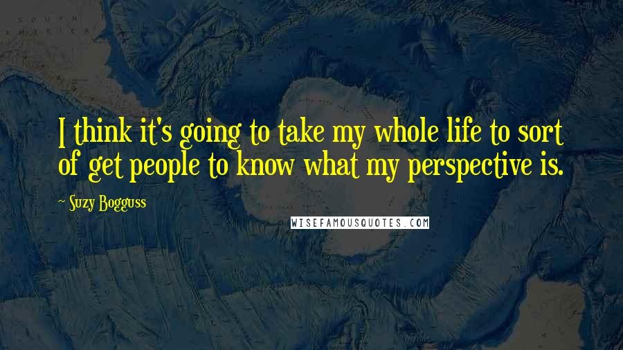 Suzy Bogguss Quotes: I think it's going to take my whole life to sort of get people to know what my perspective is.