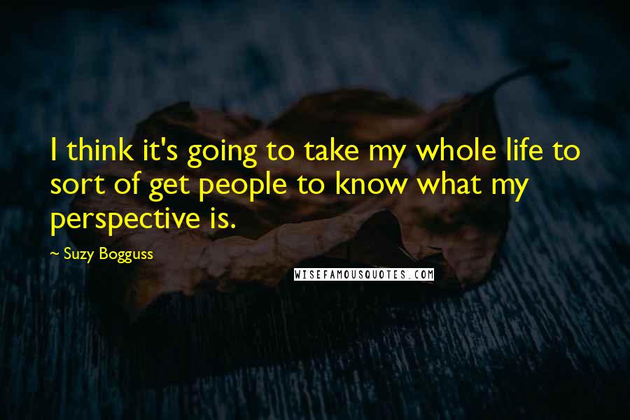 Suzy Bogguss Quotes: I think it's going to take my whole life to sort of get people to know what my perspective is.