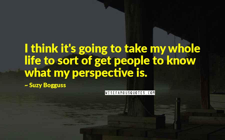 Suzy Bogguss Quotes: I think it's going to take my whole life to sort of get people to know what my perspective is.