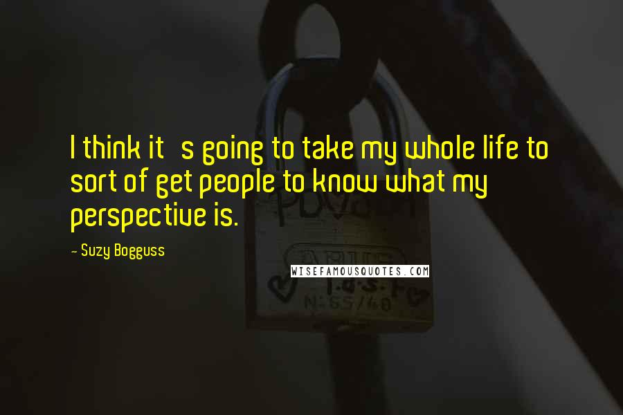 Suzy Bogguss Quotes: I think it's going to take my whole life to sort of get people to know what my perspective is.