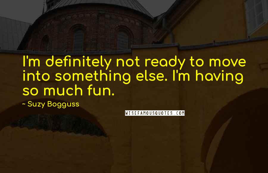 Suzy Bogguss Quotes: I'm definitely not ready to move into something else. I'm having so much fun.