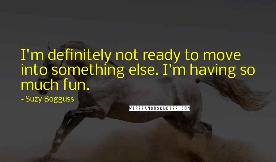 Suzy Bogguss Quotes: I'm definitely not ready to move into something else. I'm having so much fun.