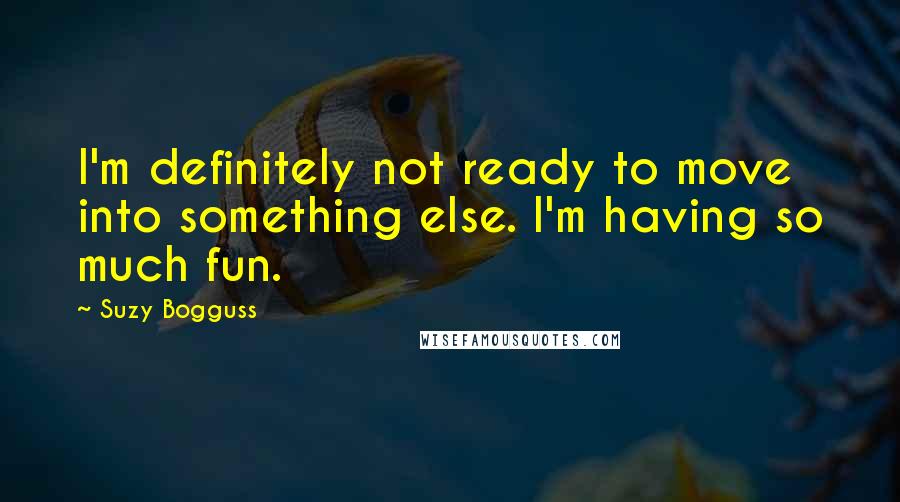 Suzy Bogguss Quotes: I'm definitely not ready to move into something else. I'm having so much fun.