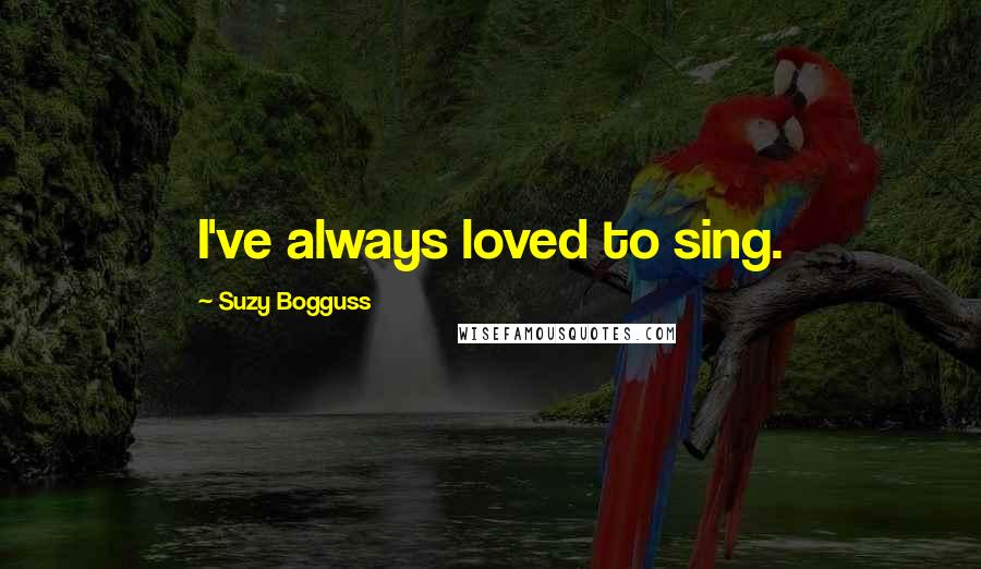 Suzy Bogguss Quotes: I've always loved to sing.