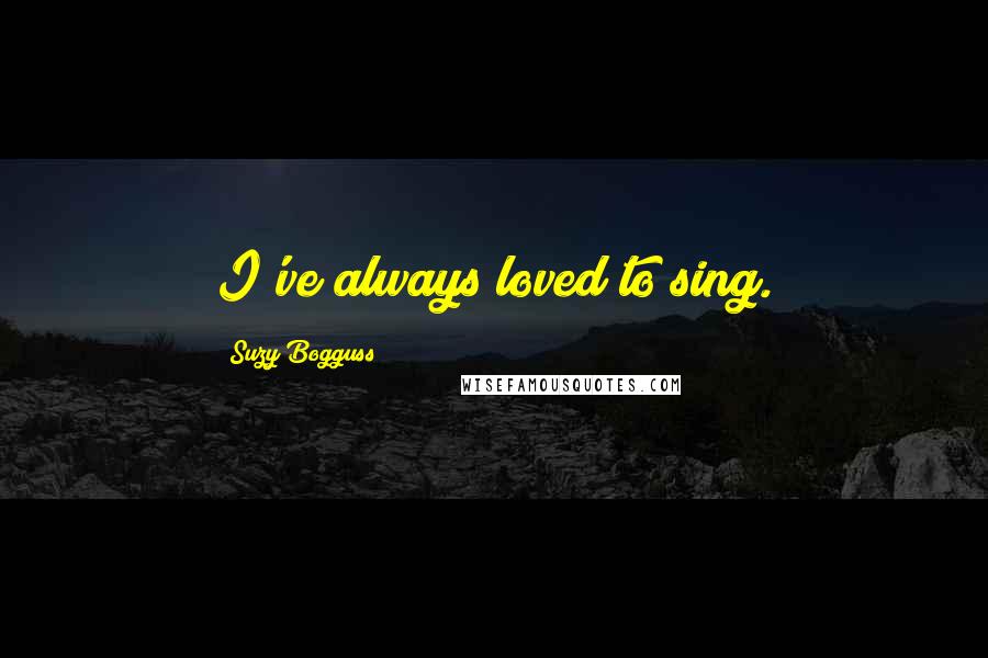 Suzy Bogguss Quotes: I've always loved to sing.