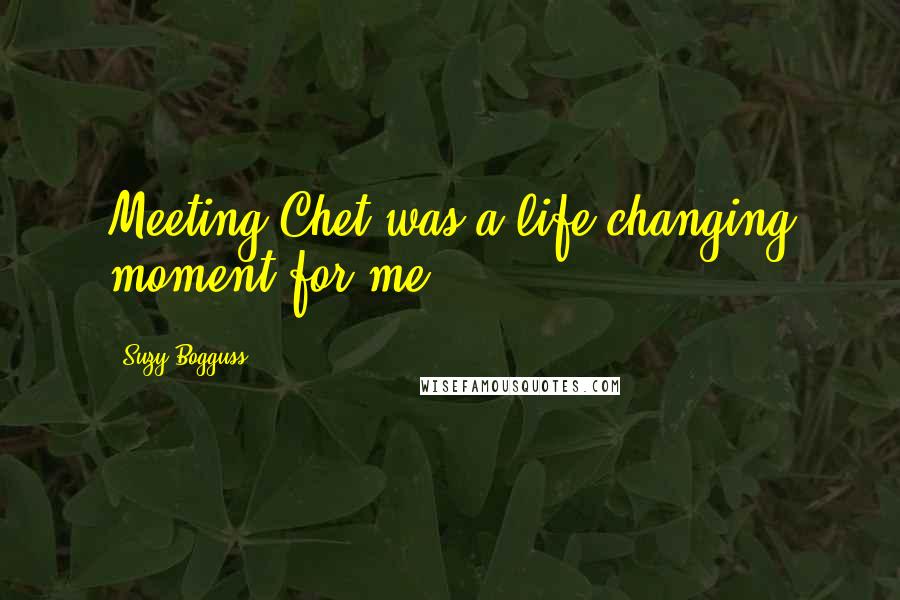 Suzy Bogguss Quotes: Meeting Chet was a life changing moment for me.