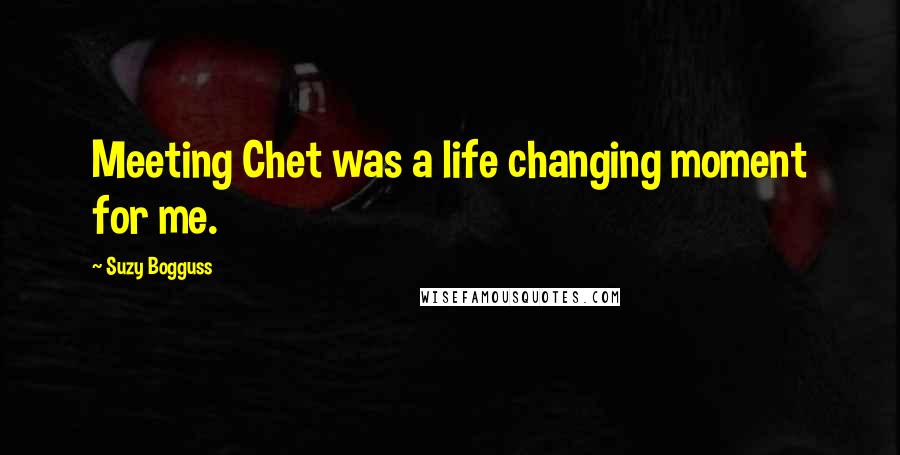 Suzy Bogguss Quotes: Meeting Chet was a life changing moment for me.