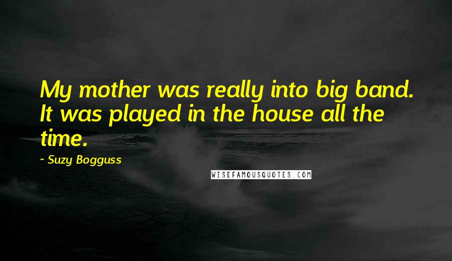 Suzy Bogguss Quotes: My mother was really into big band. It was played in the house all the time.