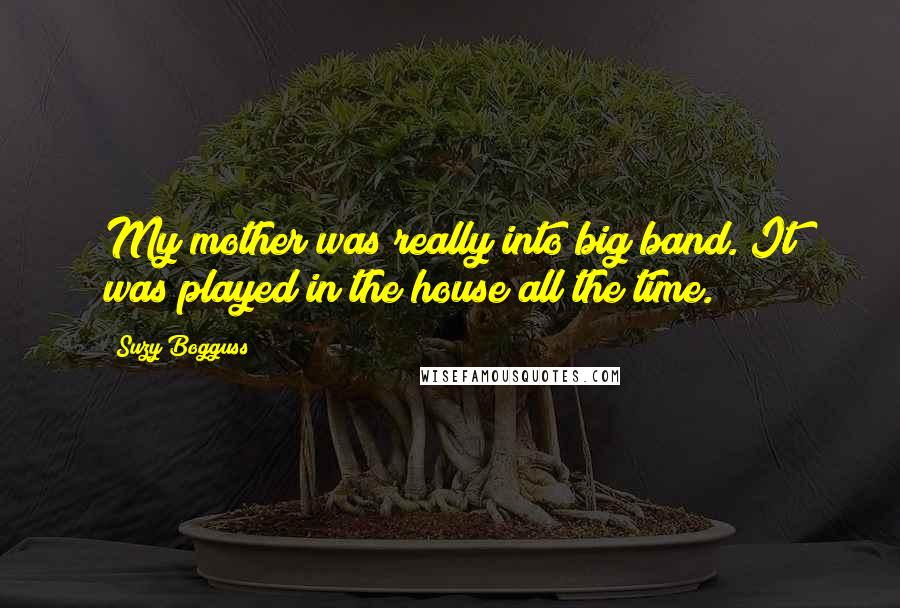 Suzy Bogguss Quotes: My mother was really into big band. It was played in the house all the time.