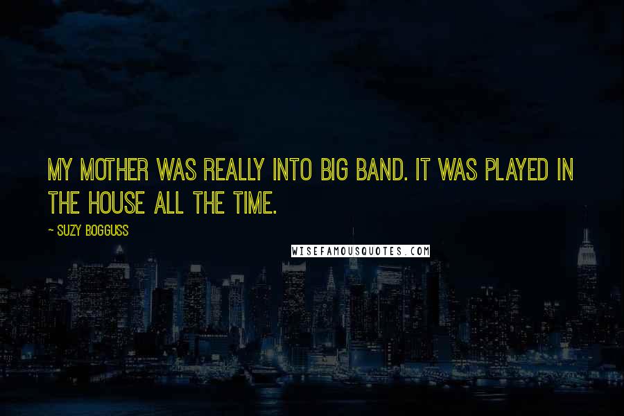 Suzy Bogguss Quotes: My mother was really into big band. It was played in the house all the time.