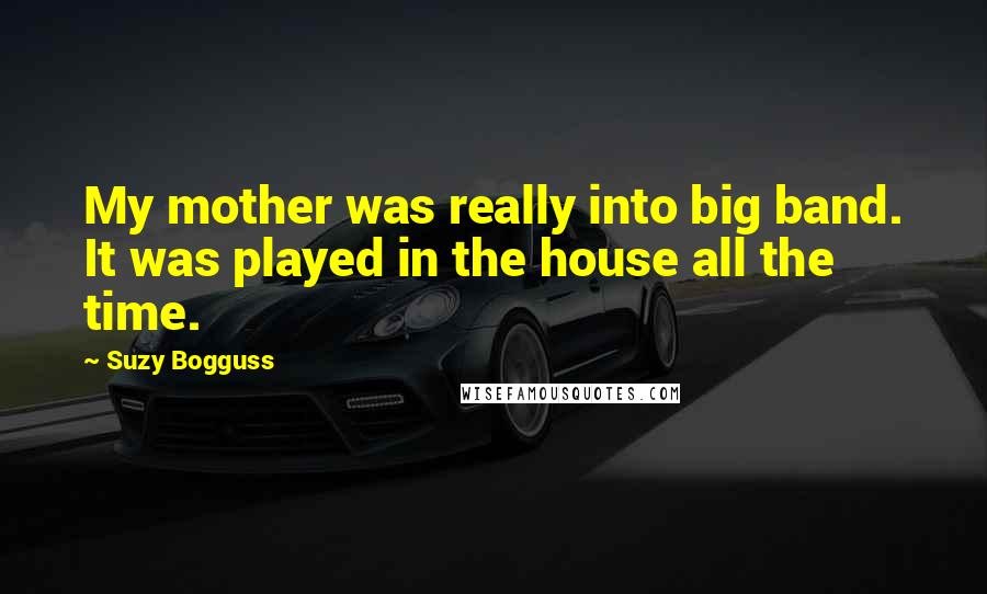 Suzy Bogguss Quotes: My mother was really into big band. It was played in the house all the time.