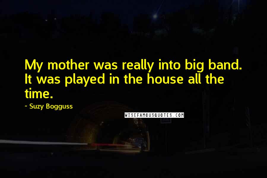 Suzy Bogguss Quotes: My mother was really into big band. It was played in the house all the time.