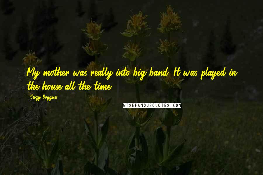 Suzy Bogguss Quotes: My mother was really into big band. It was played in the house all the time.