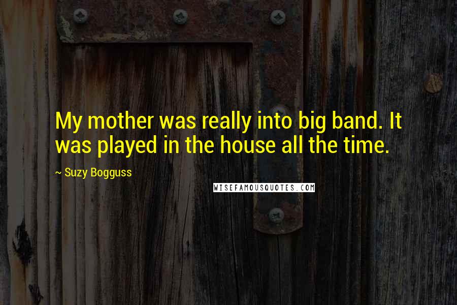 Suzy Bogguss Quotes: My mother was really into big band. It was played in the house all the time.