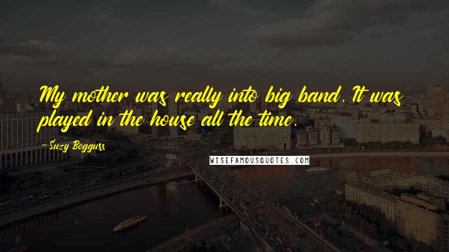 Suzy Bogguss Quotes: My mother was really into big band. It was played in the house all the time.