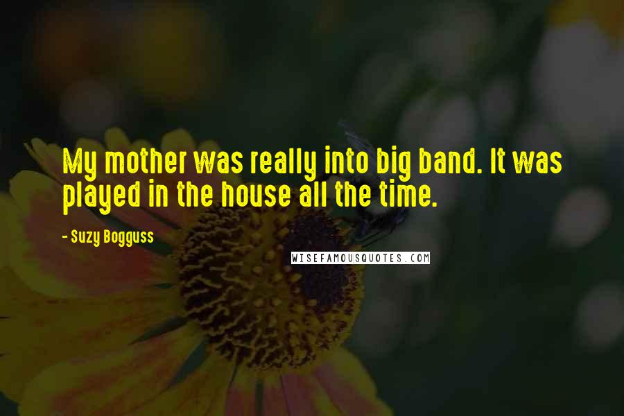 Suzy Bogguss Quotes: My mother was really into big band. It was played in the house all the time.