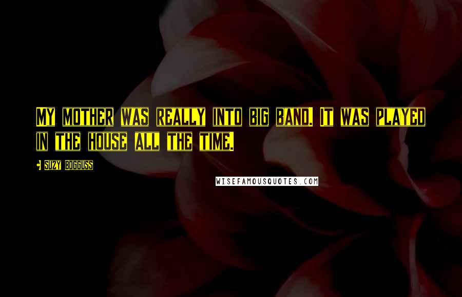 Suzy Bogguss Quotes: My mother was really into big band. It was played in the house all the time.