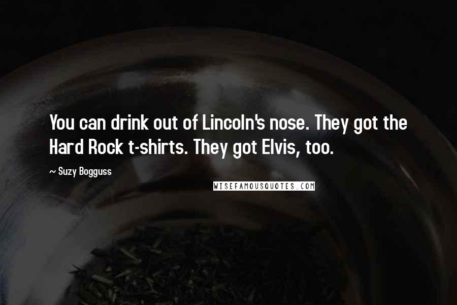 Suzy Bogguss Quotes: You can drink out of Lincoln's nose. They got the Hard Rock t-shirts. They got Elvis, too.