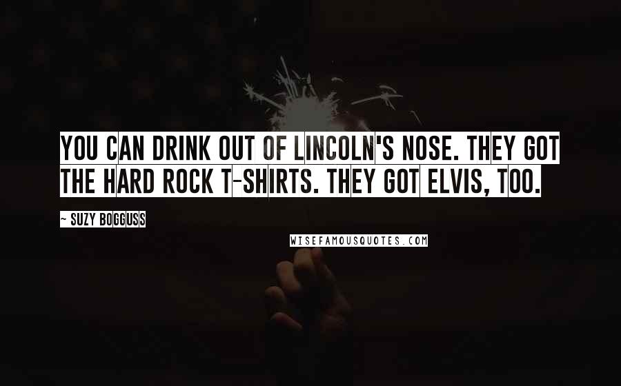 Suzy Bogguss Quotes: You can drink out of Lincoln's nose. They got the Hard Rock t-shirts. They got Elvis, too.