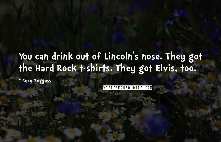 Suzy Bogguss Quotes: You can drink out of Lincoln's nose. They got the Hard Rock t-shirts. They got Elvis, too.