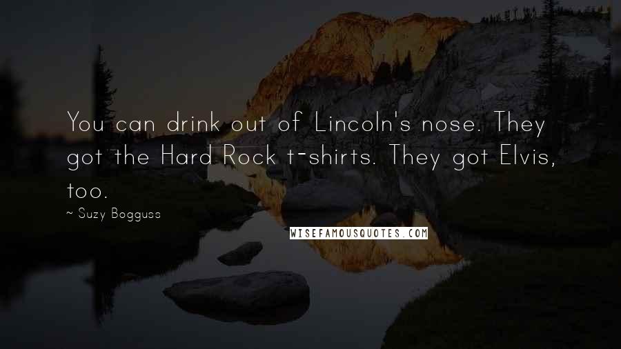 Suzy Bogguss Quotes: You can drink out of Lincoln's nose. They got the Hard Rock t-shirts. They got Elvis, too.