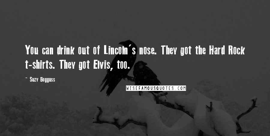 Suzy Bogguss Quotes: You can drink out of Lincoln's nose. They got the Hard Rock t-shirts. They got Elvis, too.