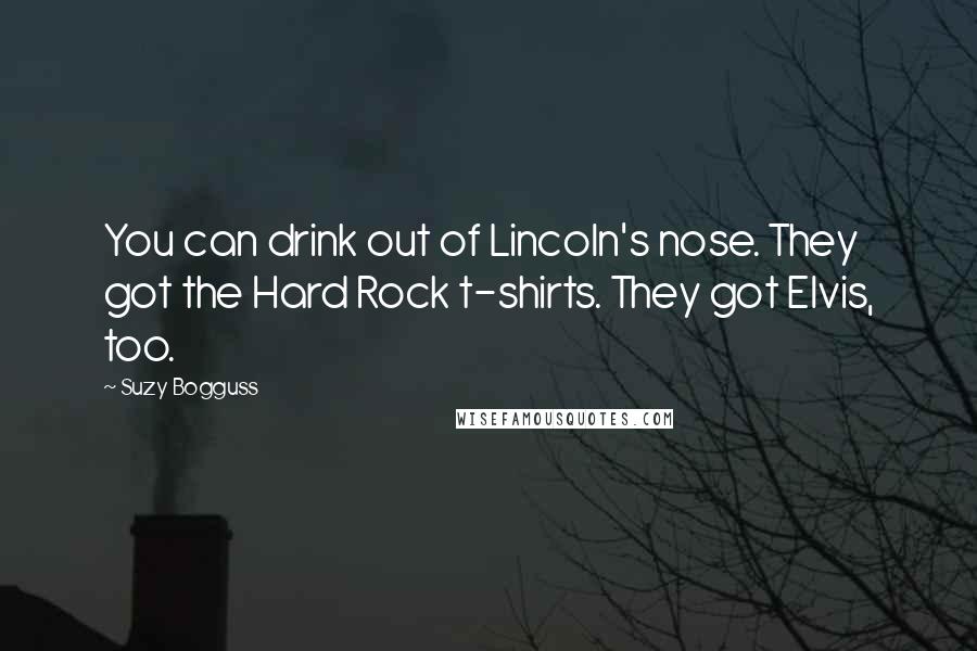 Suzy Bogguss Quotes: You can drink out of Lincoln's nose. They got the Hard Rock t-shirts. They got Elvis, too.